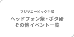 フジヤエービック主催 ヘッドフォン祭・ポタ研・その他イベント一覧