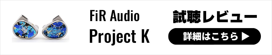 FiR Audio Project K | 上質な質感と明瞭な聴き心地が魅力のフラッグシップIEM【ファーストインプレッション】