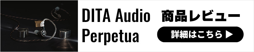 【音質レビュー】DITA Audio Perpetuaは注目の最新フラッグシップイヤホン！