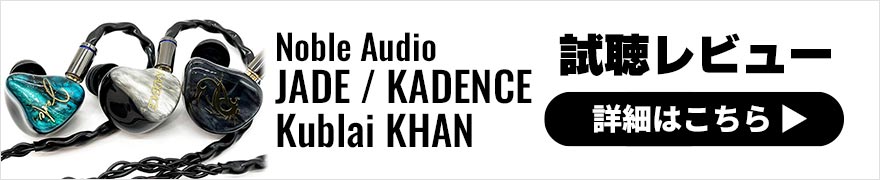 【音質レビュー】Noble Audio JADE・KADENCE・Kublai KHAN 最新イヤホン3機種を一挙にご紹介！