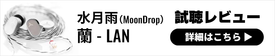 水月雨 (MoonDrop) 蘭 - LAN レビュー | 耳あたりが良く聴きやすいサウンドが特徴の有線イヤホン