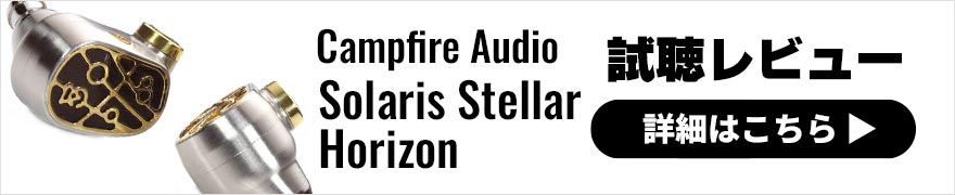 Campfire Audio Solaris Stellar Horizon レビュー | 圧倒的な完成度の高さを魅せる有線イヤホン