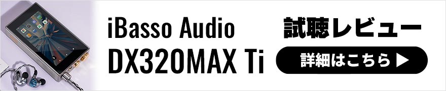 iBasso Audio DX320MAX Ti レビュー | ライブ感がアップしたリアリティのあるサウンドが特徴のDAP