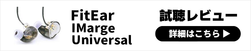  FitEar IMarge Universalレビュー | 浮遊感と没入感をあわせ持った柔らかいサウンドのユニバーサルイヤホン 