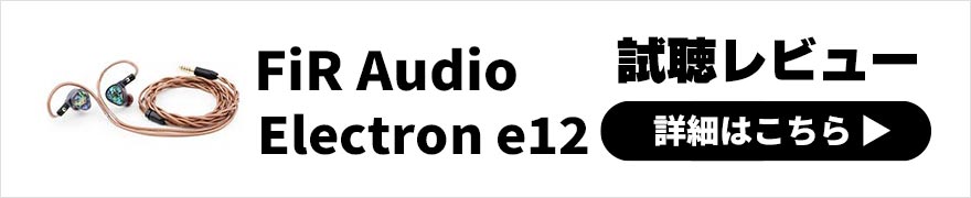  FiR Audio Electron e12 レビュー | 力強さと豊かでおおらかなサウンドが魅力のイヤホン 